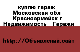 куплю гараж - Московская обл., Красноармейск г. Недвижимость » Гаражи   